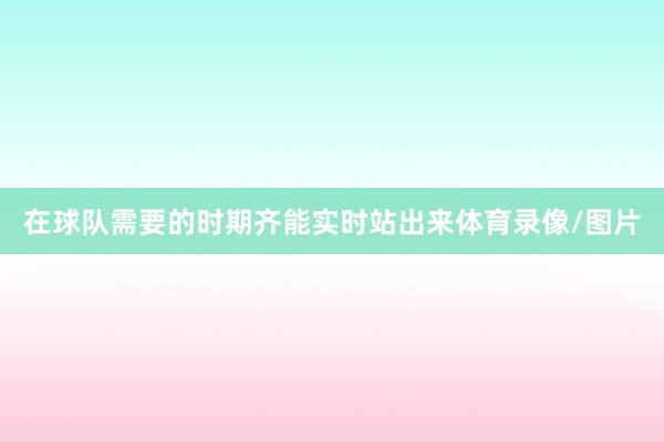 在球队需要的时期齐能实时站出来体育录像/图片