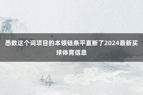悉数这个词项目的本领链条平直断了2024最新买球体育信息