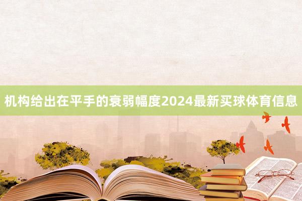 机构给出在平手的衰弱幅度2024最新买球体育信息