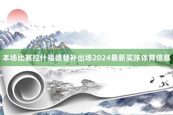 本场比赛拉什福德替补出场2024最新买球体育信息