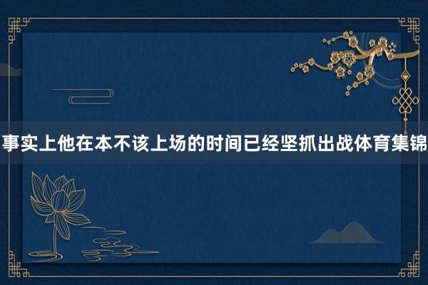 事实上他在本不该上场的时间已经坚抓出战体育集锦