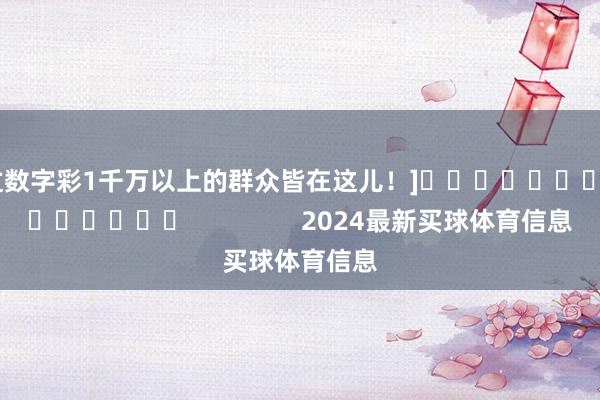 中过数字彩1千万以上的群众皆在这儿！]															                2024最新买球体育信息