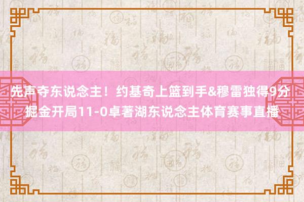 先声夺东说念主！约基奇上篮到手&穆雷独得9分 掘金开局11-0卓著湖东说念主体育赛事直播