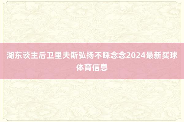 湖东谈主后卫里夫斯弘扬不睬念念2024最新买球体育信息