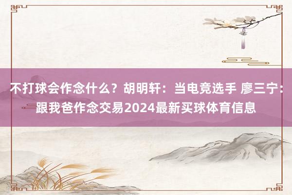 不打球会作念什么?胡明轩:当电竞选手 廖三宁:跟我爸作念交易2024最新买球体育信息