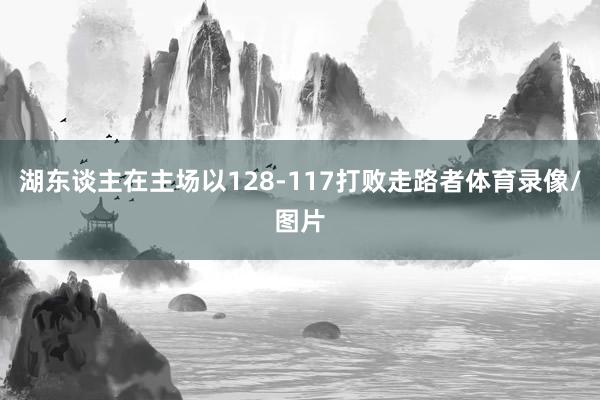 湖东谈主在主场以128-117打败走路者体育录像/图片