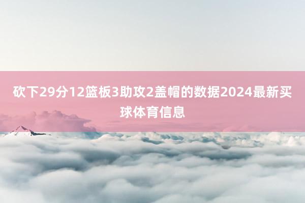 砍下29分12篮板3助攻2盖帽的数据2024最新买球体育信息
