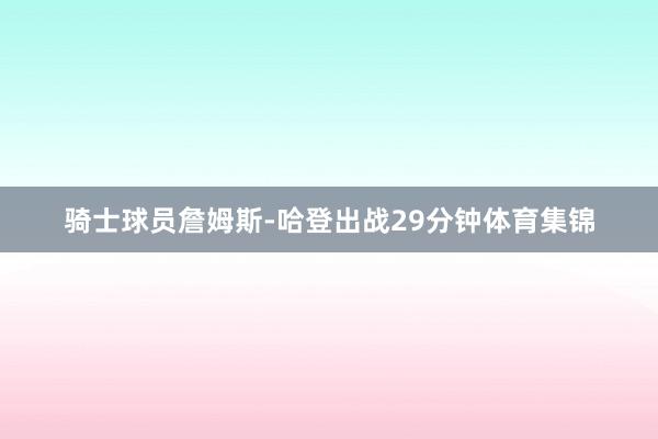 骑士球员詹姆斯-哈登出战29分钟体育集锦
