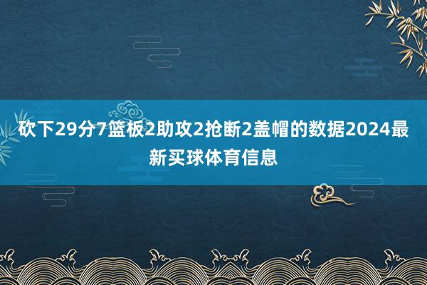 砍下29分7篮板2助攻2抢断2盖帽的数据2024最新买球体育信息