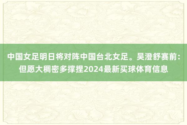 中国女足明日将对阵中国台北女足。吴澄舒赛前:但愿大稠密多撑捏2024最新买球体育信息
