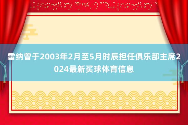 雷纳曾于2003年2月至5月时辰担任俱乐部主席2024最新买球体育信息