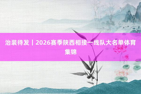 治装待发｜2026赛季陕西相接一线队大名单体育集锦