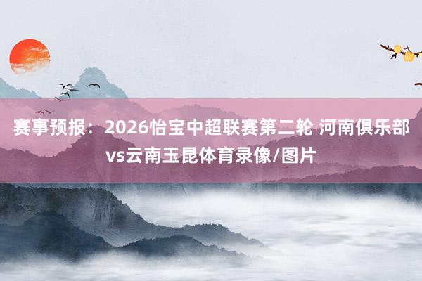 赛事预报:2026怡宝中超联赛第二轮 河南俱乐部vs云南玉昆体育录像/图片