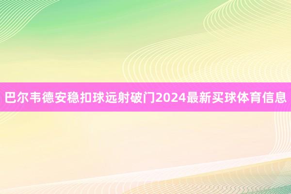 巴尔韦德安稳扣球远射破门2024最新买球体育信息