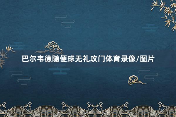 巴尔韦德随便球无礼攻门体育录像/图片
