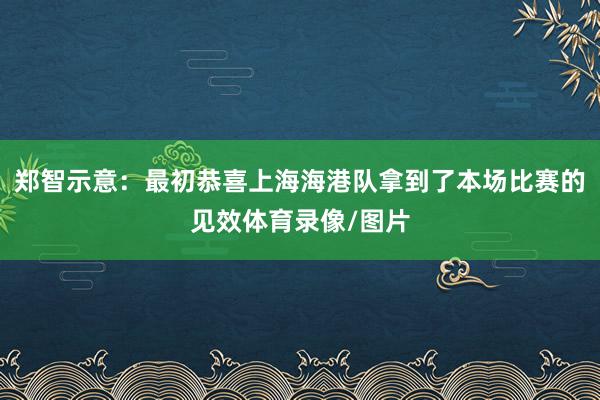 郑智示意:最初恭喜上海海港队拿到了本场比赛的见效体育录像/图片