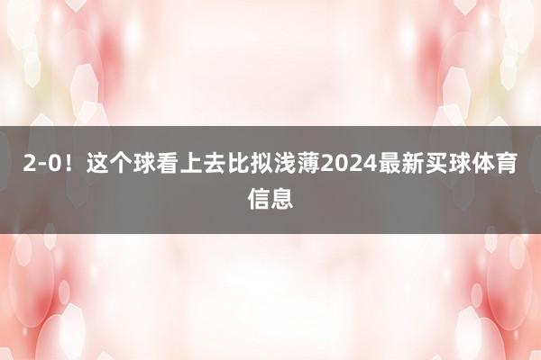 2-0！这个球看上去比拟浅薄2024最新买球体育信息