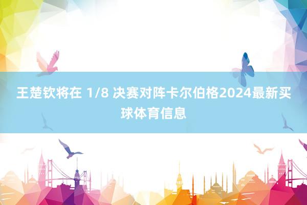 王楚钦将在 1/8 决赛对阵卡尔伯格2024最新买球体育信息