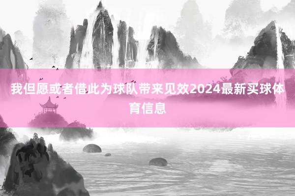 我但愿或者借此为球队带来见效2024最新买球体育信息