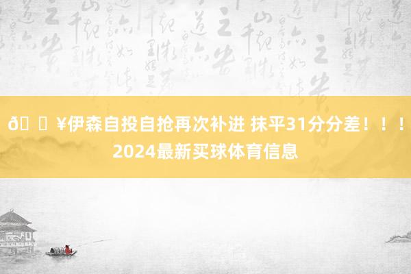 💥伊森自投自抢再次补进 抹平31分分差!!!2024最新买球体育信息