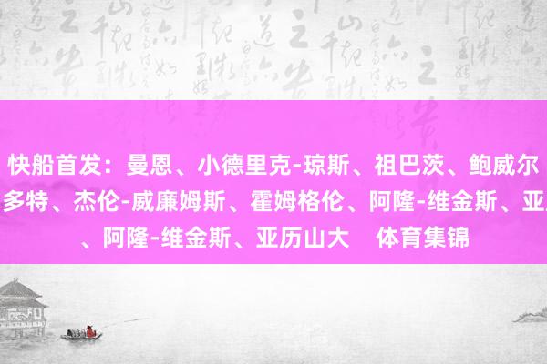 快船首发：曼恩、小德里克-琼斯、祖巴茨、鲍威尔、哈登雷霆首发：多特、杰伦-威廉姆斯、霍姆格伦、阿隆-维金斯、亚历山大    体育集锦