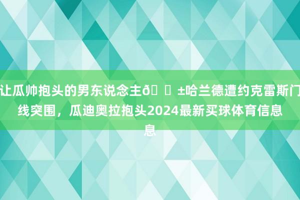 让瓜帅抱头的男东说念主😱哈兰德遭约克雷斯门线突围，瓜迪奥拉抱头2024最新买球体育信息
