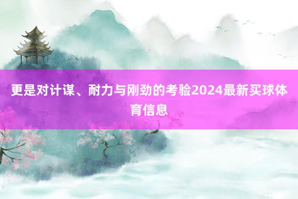 更是对计谋、耐力与刚劲的考验2024最新买球体育信息