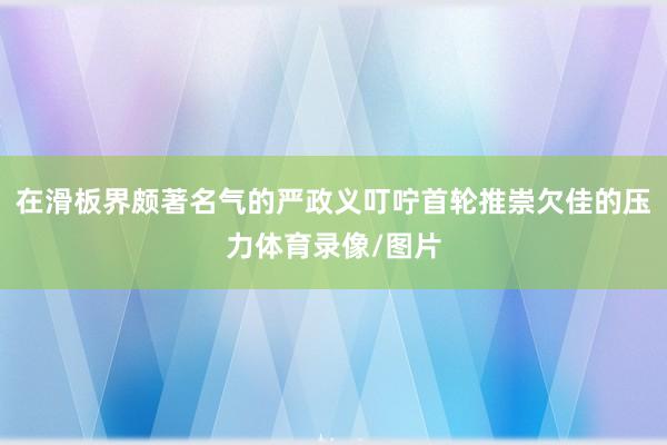 在滑板界颇著名气的严政义叮咛首轮推崇欠佳的压力体育录像/图片