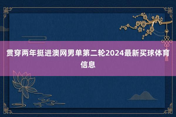 贯穿两年挺进澳网男单第二轮2024最新买球体育信息