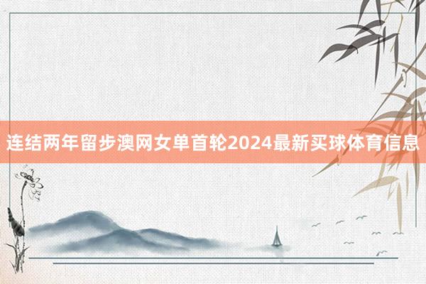连结两年留步澳网女单首轮2024最新买球体育信息