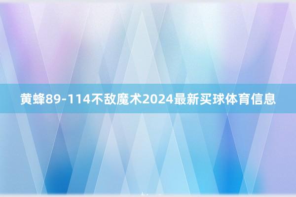 黄蜂89-114不敌魔术2024最新买球体育信息