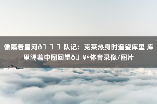 像隔着星河🌌队记：克莱热身时遥望库里 库里隔着中圈回望🥺体育录像/图片