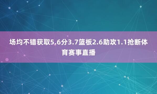 场均不错获取5.6分3.7篮板2.6助攻1.1抢断体育赛事直播 场均不错获取5.6分3.7篮板2.6助攻1.1抢断体育赛事直播