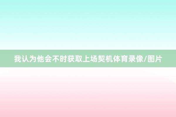 我认为他会不时获取上场契机体育录像/图片 我认为他会不时获取上场契机体育录像/图片