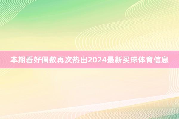 本期看好偶数再次热出2024最新买球体育信息 本期看好偶数再次热出2024最新买球体育信息