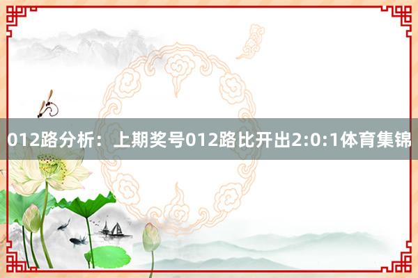 012路分析:上期奖号012路比开出2:0:1体育集锦 012路分析:上期奖号012路比开出2:0:1体育集锦