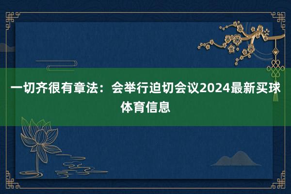 一切齐很有章法：会举行迫切会议2024最新买球体育信息