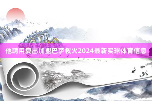 他聘用复出加盟巴萨救火2024最新买球体育信息