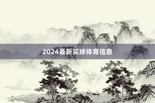 2024最新买球体育信息