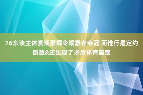 76东谈主休赛期豪掷令嫒意在夺冠 而推行是定约倒数&还出现了矛盾体育集锦