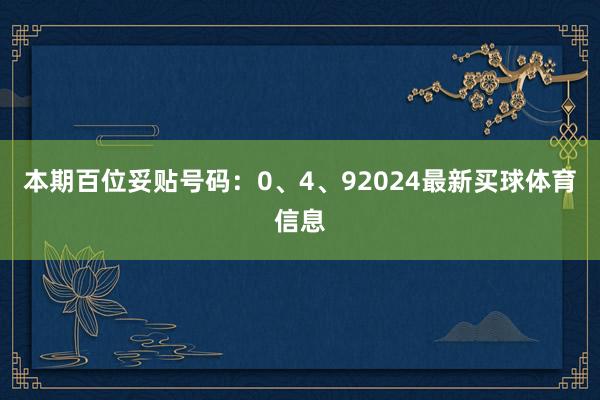本期百位妥贴号码:0、4、92024最新买球体育信息