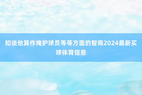 知谈他算作掩护球员等等方面的智商2024最新买球体育信息
