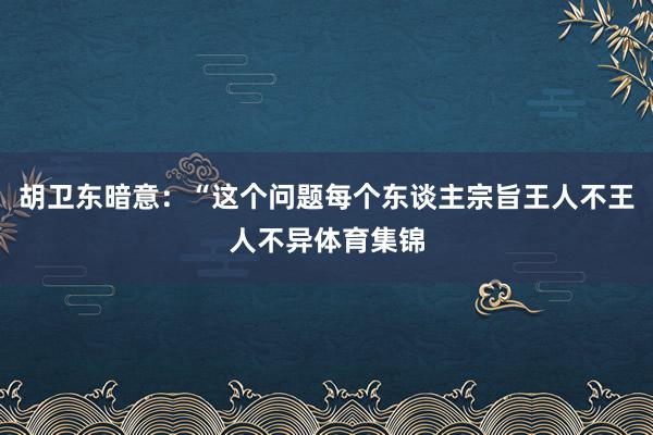 胡卫东暗意:“这个问题每个东谈主宗旨王人不王人不异体育集锦