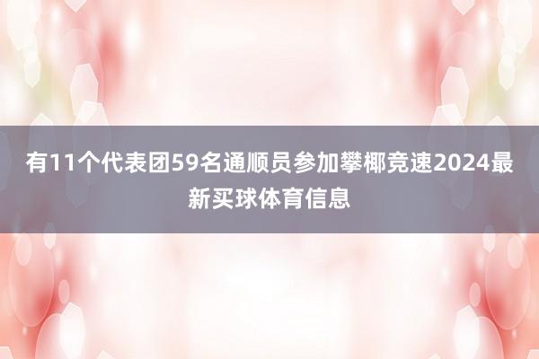 有11个代表团59名通顺员参加攀椰竞速2024最新买球体育信息