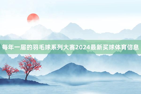每年一届的羽毛球系列大赛2024最新买球体育信息