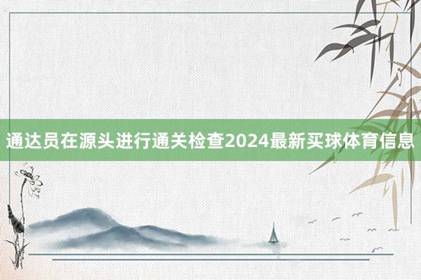 通达员在源头进行通关检查2024最新买球体育信息