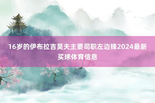 16岁的伊布拉吉莫夫主要司职左边锋2024最新买球体育信息
