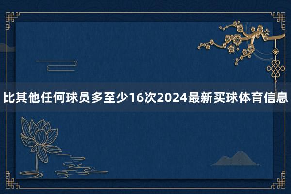比其他任何球员多至少16次2024最新买球体育信息