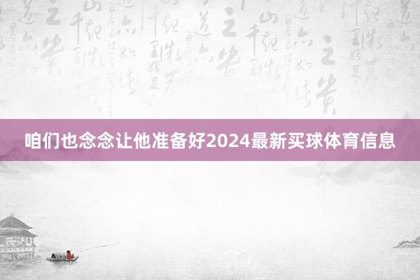 咱们也念念让他准备好2024最新买球体育信息