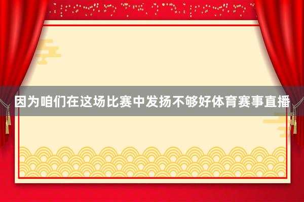 因为咱们在这场比赛中发扬不够好体育赛事直播 因为咱们在这场比赛中发扬不够好体育赛事直播